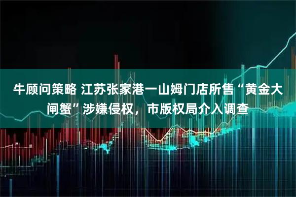 牛顾问策略 江苏张家港一山姆门店所售“黄金大闸蟹”涉嫌侵权，市版权局介入调查