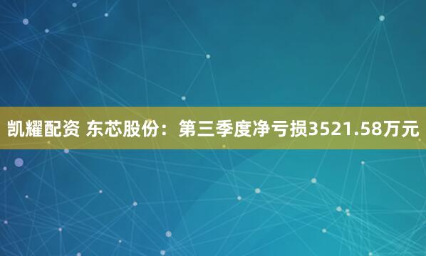 凯耀配资 东芯股份：第三季度净亏损3521.58万元