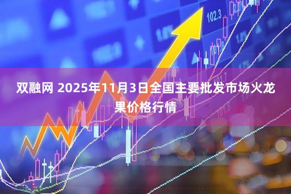 双融网 2025年11月3日全国主要批发市场火龙果价格行情