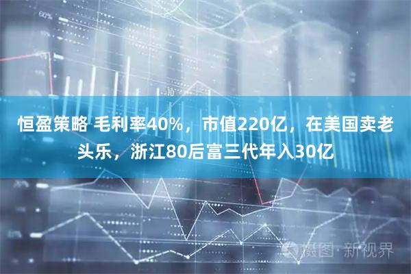 恒盈策略 毛利率40%，市值220亿，在美国卖老头乐，浙江80后富三代年入30亿