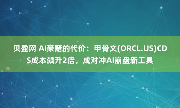 贝盈网 AI豪赌的代价：甲骨文(ORCL.US)CDS成本飙升2倍，成对冲AI崩盘新工具