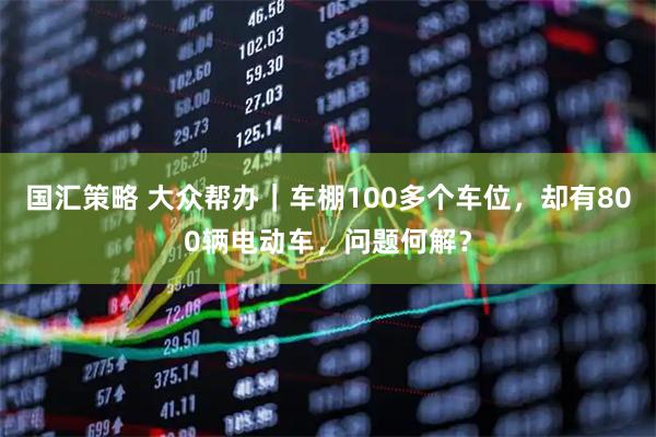 国汇策略 大众帮办｜车棚100多个车位，却有800辆电动车，问题何解？