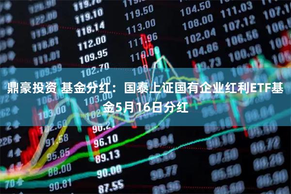 鼎豪投资 基金分红：国泰上证国有企业红利ETF基金5月16日分红