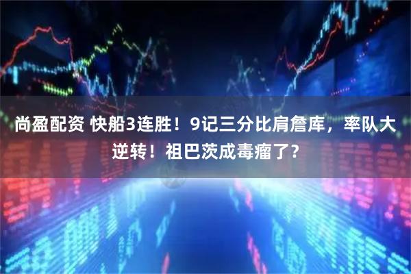 尚盈配资 快船3连胜！9记三分比肩詹库，率队大逆转！祖巴茨成毒瘤了？