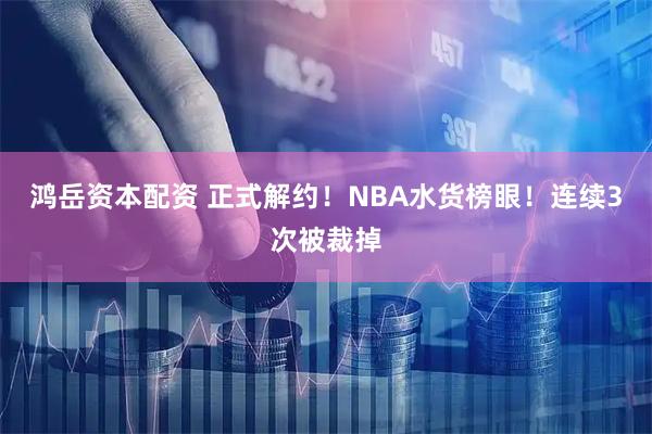 鸿岳资本配资 正式解约！NBA水货榜眼！连续3次被裁掉