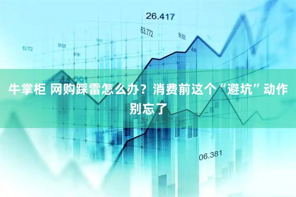 牛掌柜 网购踩雷怎么办？消费前这个“避坑”动作别忘了