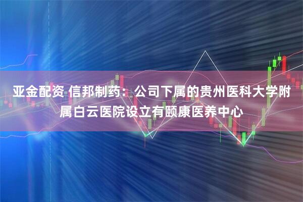 亚金配资 信邦制药：公司下属的贵州医科大学附属白云医院设立有颐康医养中心