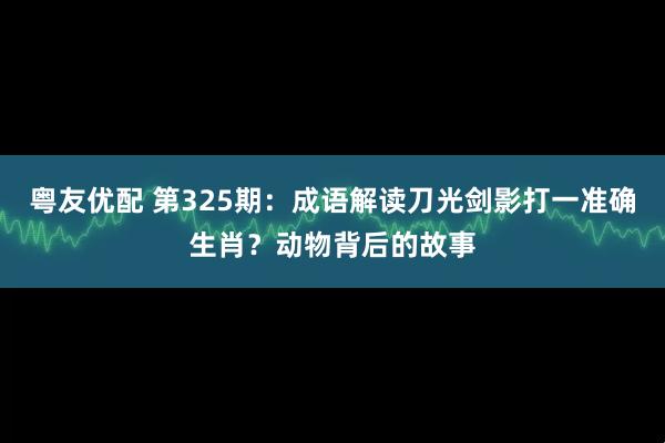 粤友优配 第325期：成语解读刀光剑影打一准确生肖？动物背后的故事