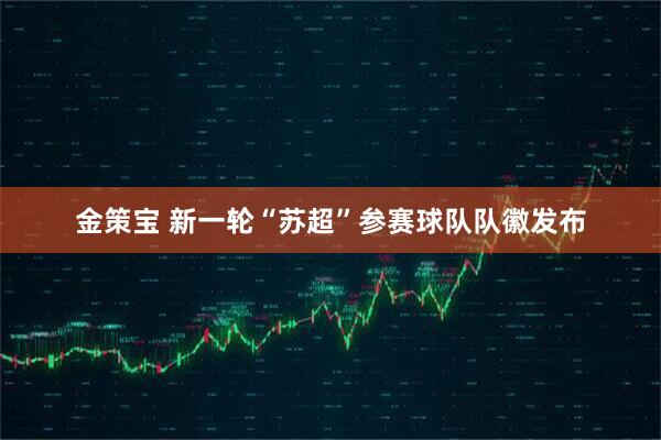 金策宝 新一轮“苏超”参赛球队队徽发布