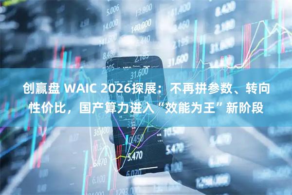 创赢盘 WAIC 2026探展：不再拼参数、转向性价比，国产算力进入“效能为王”新阶段