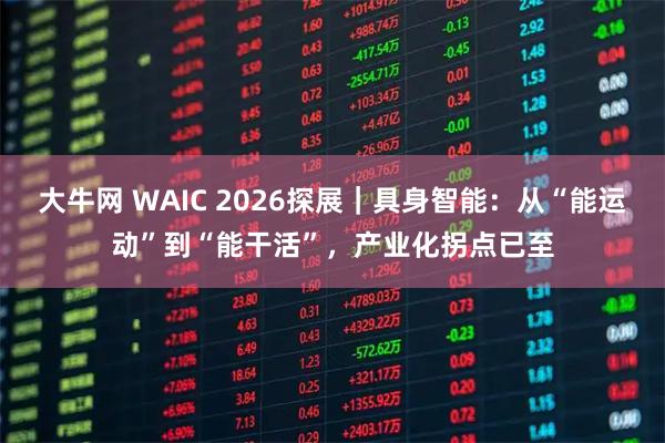 大牛网 WAIC 2026探展｜具身智能：从“能运动”到“能干活”，产业化拐点已至
